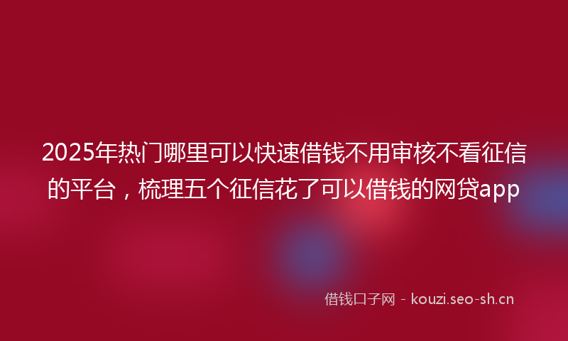 2025年热门哪里可以快速借钱不用审核不看征信的平台，梳理五个征信花了可以借钱的网贷app