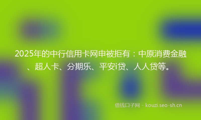 2025年的中行信用卡网申被拒有：中原消费金融、超人卡、分期乐、平安i贷、人人贷等。