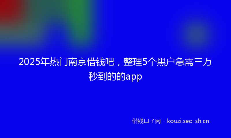 2025年热门南京借钱吧，整理5个黑户急需三万秒到的的app