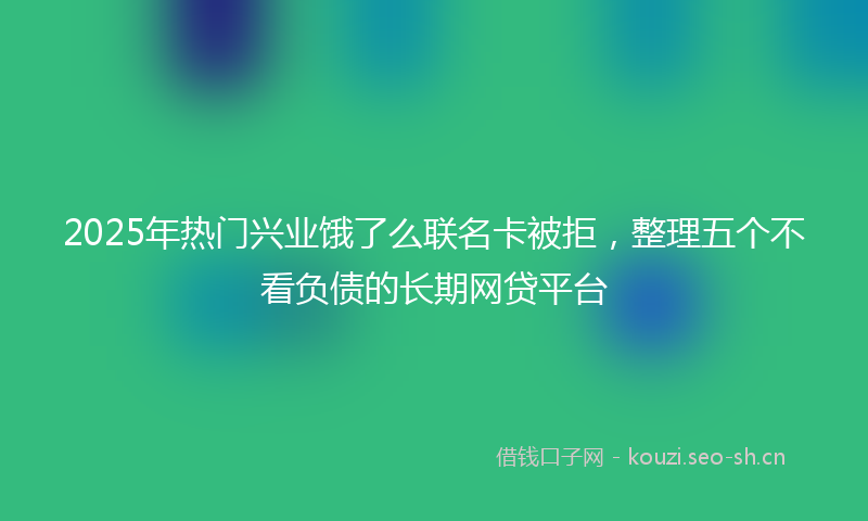 2025年热门兴业饿了么联名卡被拒，整理五个不看负债的长期网贷平台