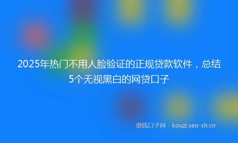 2025年热门不用人脸验证的正规贷款软件，总结5个无视黑白的网贷口子
