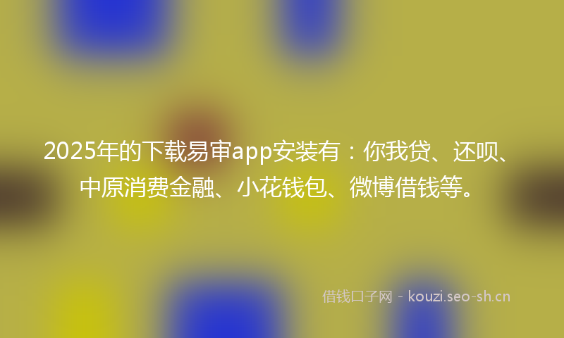 2025年的下载易审app安装有：你我贷、还呗、中原消费金融、小花钱包、微博借钱等。
