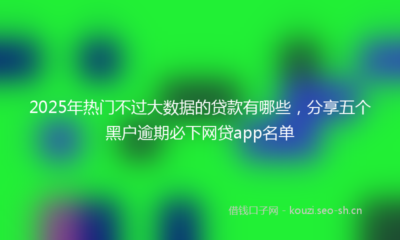 2025年热门不过大数据的贷款有哪些，分享五个黑户逾期必下网贷app名单