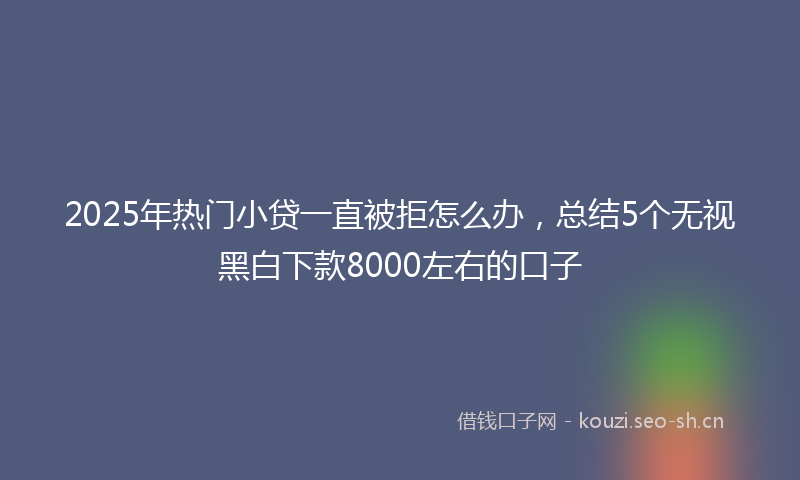2025年热门小贷一直被拒怎么办，总结5个无视黑白下款8000左右的口子