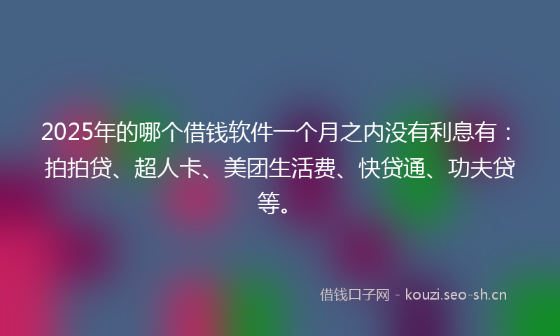 2025年的哪个借钱软件一个月之内没有利息有：拍拍贷、超人卡、美团生活费、快贷通、功夫贷等。