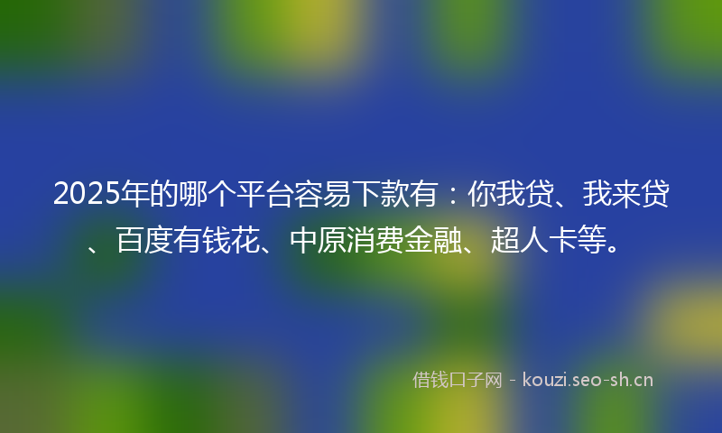 2025年的哪个平台容易下款有：你我贷、我来贷、百度有钱花、中原消费金融、超人卡等。