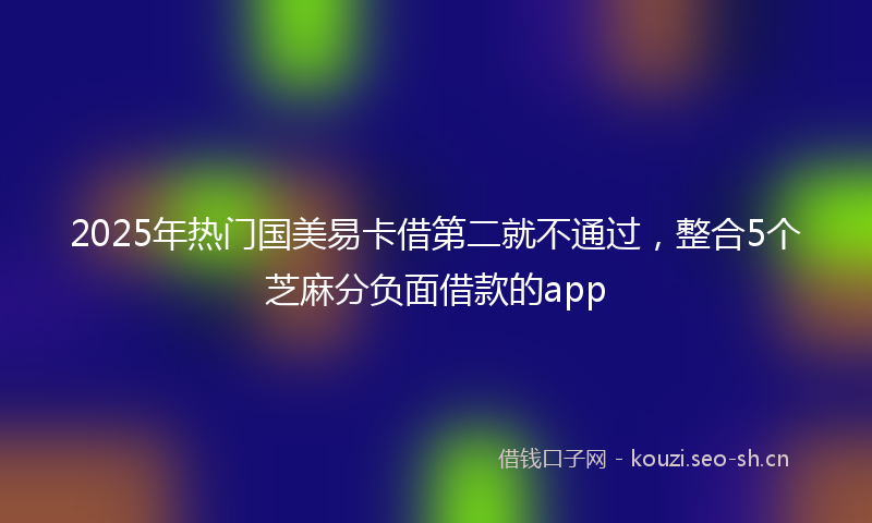 2025年热门国美易卡借第二就不通过，整合5个芝麻分负面借款的app