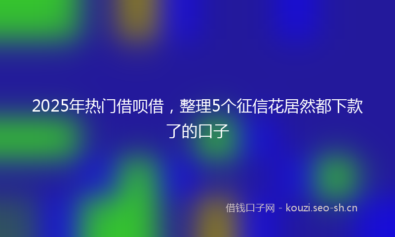 2025年热门借呗借，整理5个征信花居然都下款了的口子