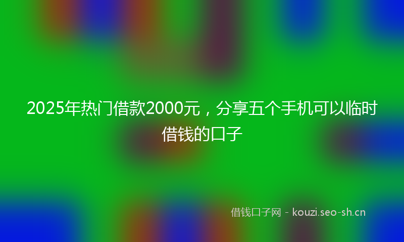 2025年热门借款2000元，分享五个手机可以临时借钱的口子