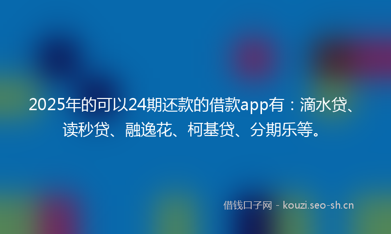 2025年的可以24期还款的借款app有：滴水贷、读秒贷、融逸花、柯基贷、分期乐等。