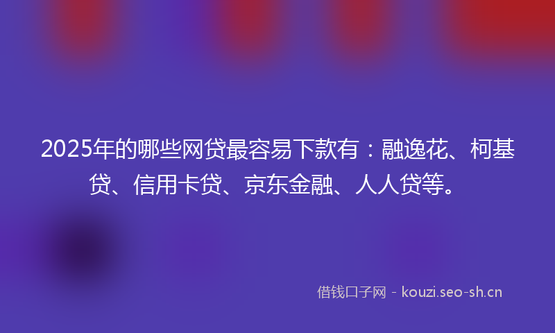 2025年的哪些网贷最容易下款有：融逸花、柯基贷、信用卡贷、京东金融、人人贷等。