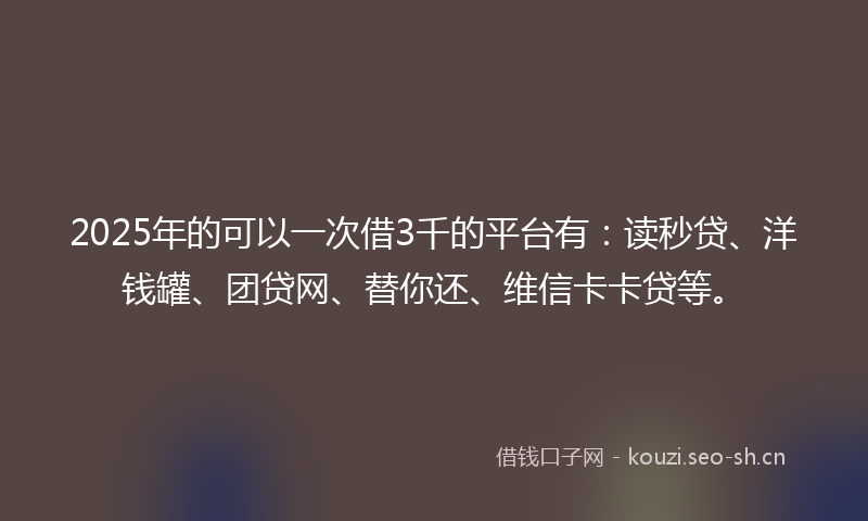 2025年的可以一次借3千的平台有：读秒贷、洋钱罐、团贷网、替你还、维信卡卡贷等。