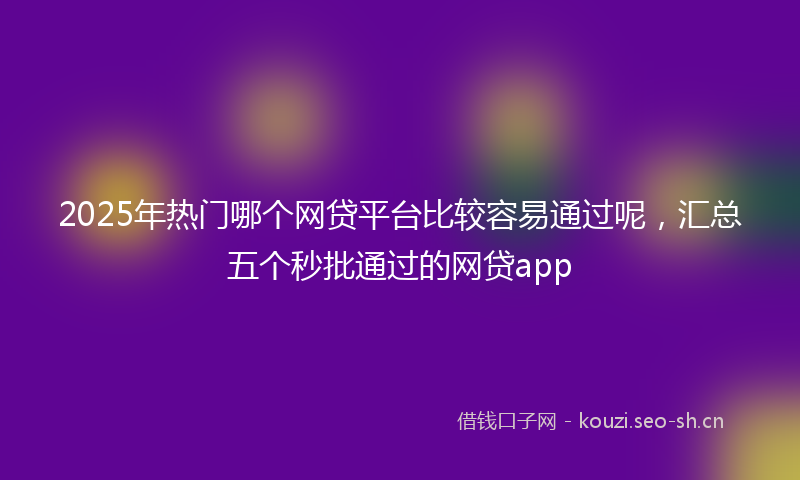 2025年热门哪个网贷平台比较容易通过呢，汇总五个秒批通过的网贷app