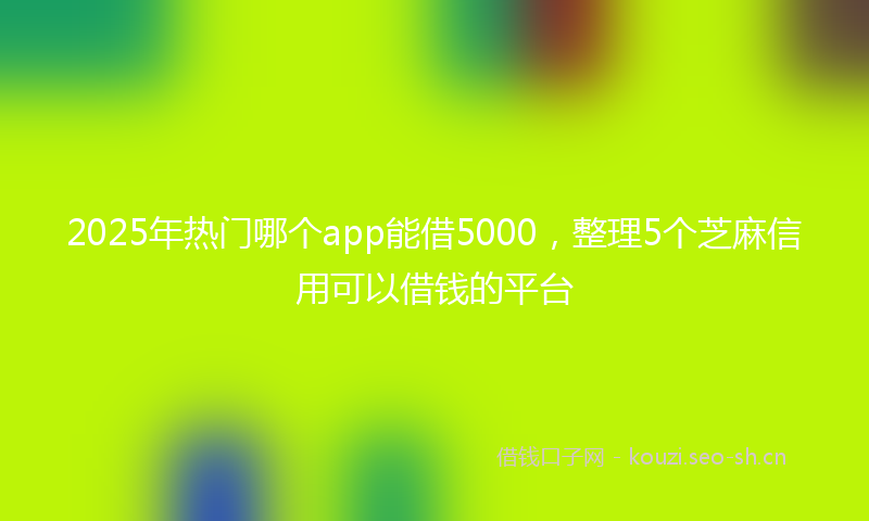 2025年热门哪个app能借5000，整理5个芝麻信用可以借钱的平台