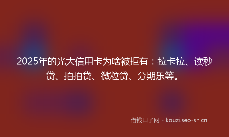 2025年的光大信用卡为啥被拒有：拉卡拉、读秒贷、拍拍贷、微粒贷、分期乐等。