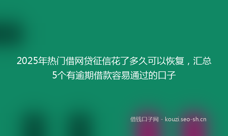2025年热门借网贷征信花了多久可以恢复，汇总5个有逾期借款容易通过的口子