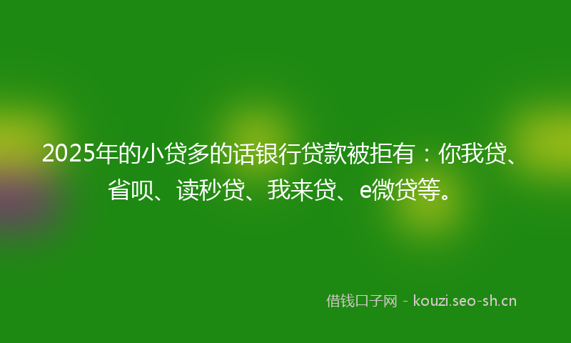 2025年的小贷多的话银行贷款被拒有:你我贷、省呗、读秒贷、我来贷、e微贷等。