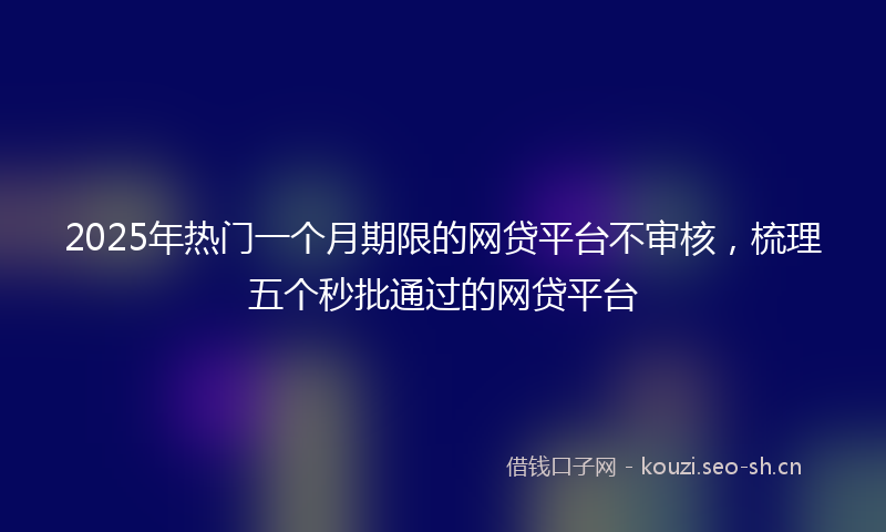 2025年热门一个月期限的网贷平台不审核，梳理五个秒批通过的网贷平台