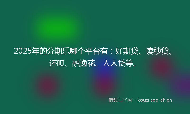 2025年的分期乐哪个平台有:好期贷、读秒贷、还呗、融逸花、人人贷等。