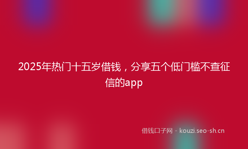 2025年热门十五岁借钱，分享五个低门槛不查征信的app