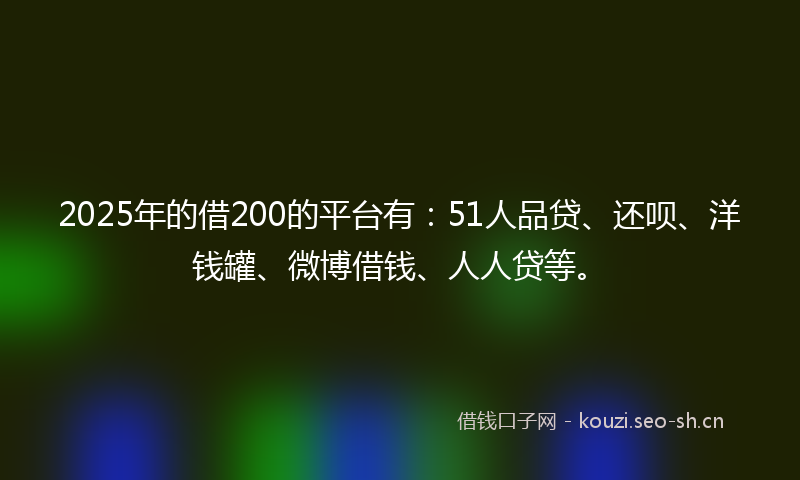 2025年的借200的平台有：51人品贷、还呗、洋钱罐、微博借钱、人人贷等。