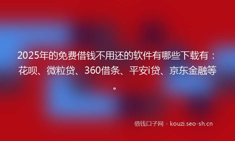 2025年的免费借钱不用还的软件有哪些下载有：花呗、微粒贷、360借条、平安i贷、京东金融等。