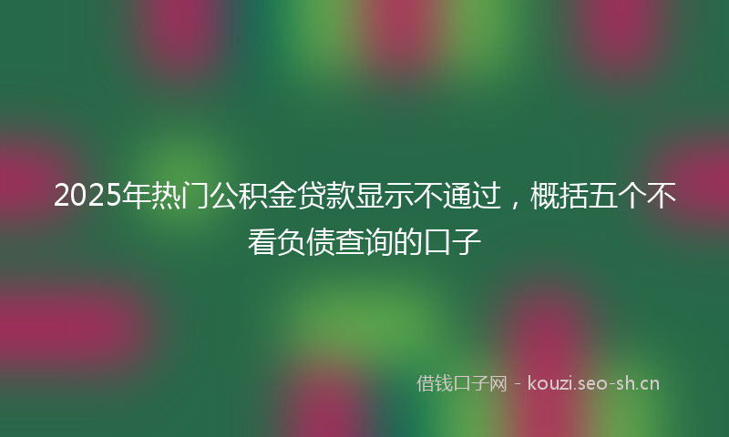 2025年热门公积金贷款显示不通过，概括五个不看负债查询的口子