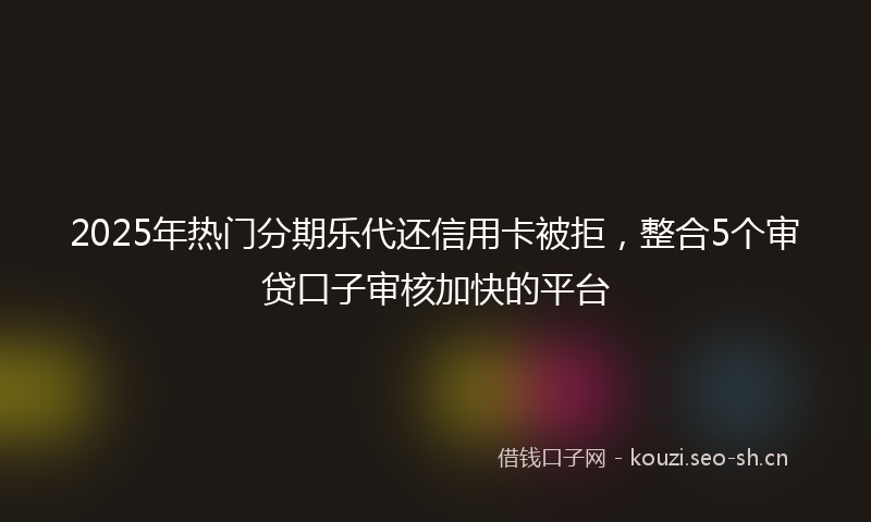 2025年热门分期乐代还信用卡被拒，整合5个审贷口子审核加快的平台