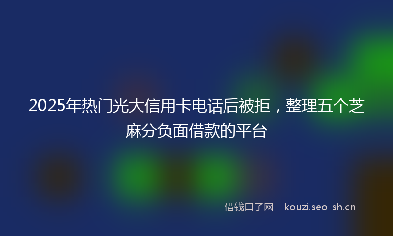 2025年热门光大信用卡电话后被拒，整理五个芝麻分负面借款的平台