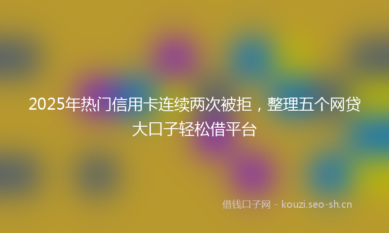 2025年热门信用卡连续两次被拒，整理五个网贷大口子轻松借平台