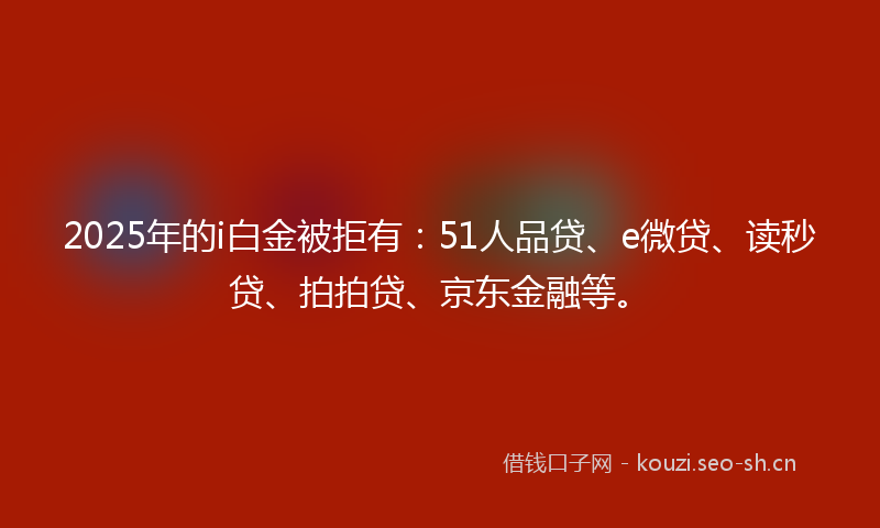 2025年的i白金被拒有：51人品贷、e微贷、读秒贷、拍拍贷、京东金融等。