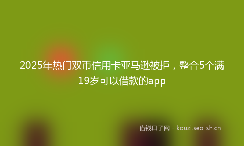 2025年热门双币信用卡亚马逊被拒，整合5个满19岁可以借款的app