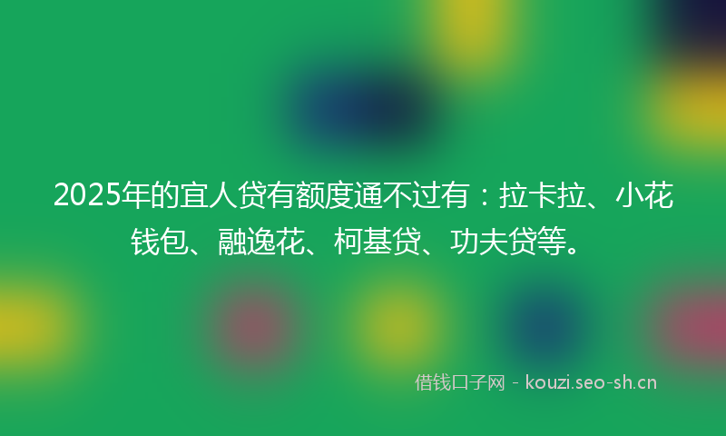 2025年的宜人贷有额度通不过有：拉卡拉、小花钱包、融逸花、柯基贷、功夫贷等。