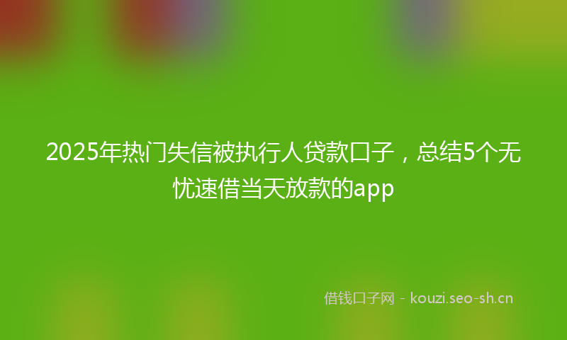 2025年热门失信被执行人贷款口子，总结5个无忧速借当天放款的app