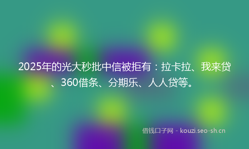 2025年的光大秒批中信被拒有：拉卡拉、我来贷、360借条、分期乐、人人贷等。