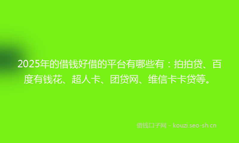 2025年的借钱好借的平台有哪些有：拍拍贷、百度有钱花、超人卡、团贷网、维信卡卡贷等。
