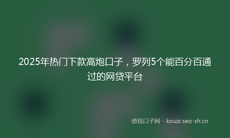 2025年热门下款高炮口子，罗列5个能百分百通过的网贷平台