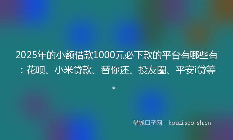 2025年的小额借款1000元必下款的平台有哪些有：花呗、小米贷款、替你还、投友圈、平安i贷等。
