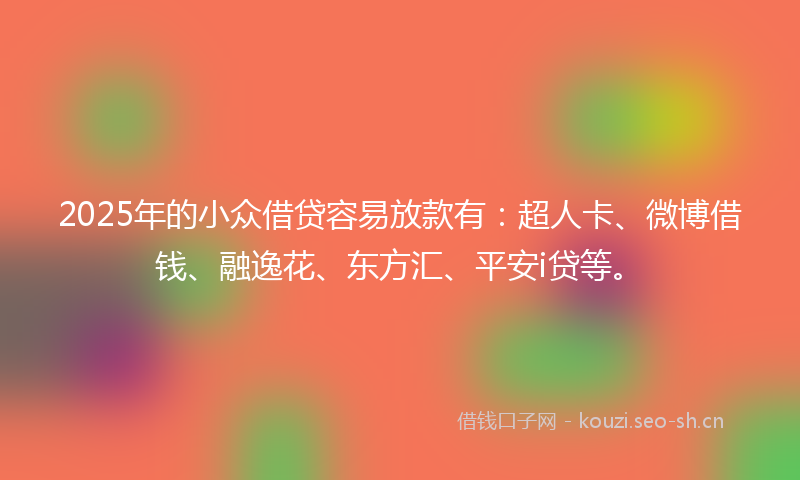 2025年的小众借贷容易放款有：超人卡、微博借钱、融逸花、东方汇、平安i贷等。