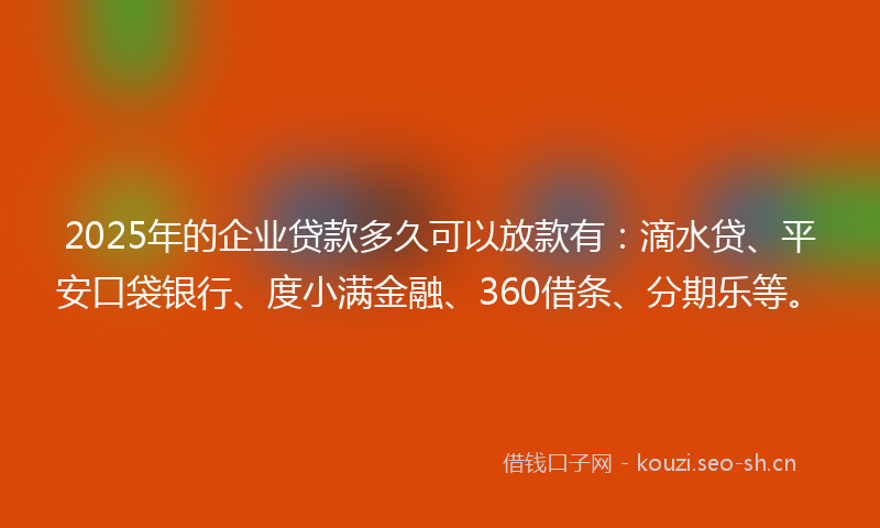 2025年的企业贷款多久可以放款有：滴水贷、平安口袋银行、度小满金融、360借条、分期乐等。