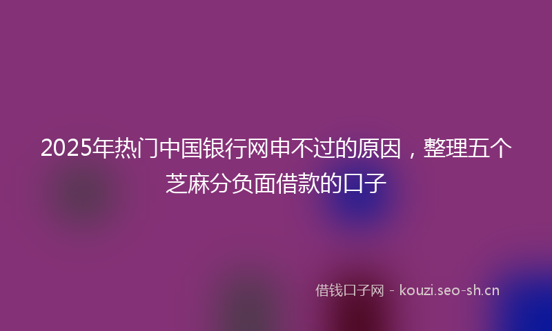 2025年热门中国银行网申不过的原因，整理五个芝麻分负面借款的口子