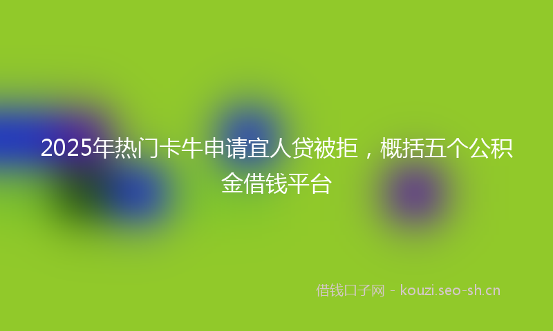 2025年热门卡牛申请宜人贷被拒，概括五个公积金借钱平台