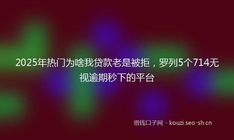 2025年热门为啥我贷款老是被拒，罗列5个714无视逾期秒下的平台