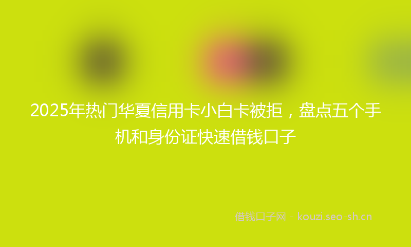 2025年热门华夏信用卡小白卡被拒,盘点五个手机和身份证快速借钱口子