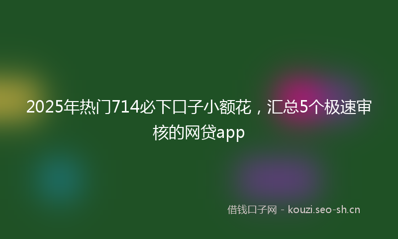 2025年热门714必下口子小额花，汇总5个极速审核的网贷app