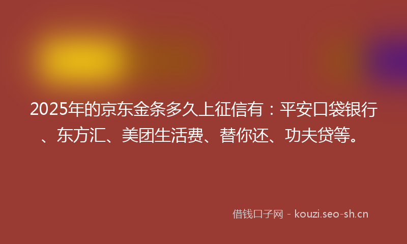 2025年的京东金条多久上征信有：平安口袋银行、东方汇、美团生活费、替你还、功夫贷等。