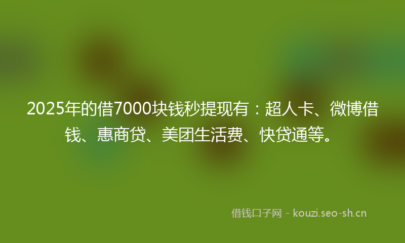 2025年的借7000块钱秒提现有：超人卡、微博借钱、惠商贷、美团生活费、快贷通等。
