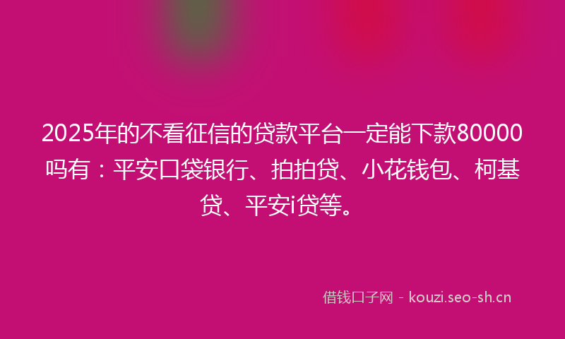 2025年的不看征信的贷款平台一定能下款80000吗有：平安口袋银行、拍拍贷、小花钱包、柯基贷、平安i贷等。