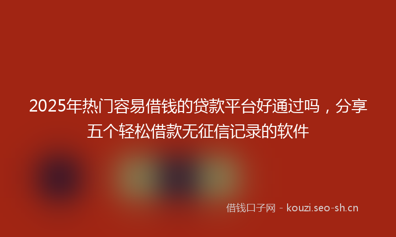 2025年热门容易借钱的贷款平台好通过吗，分享五个轻松借款无征信记录的软件