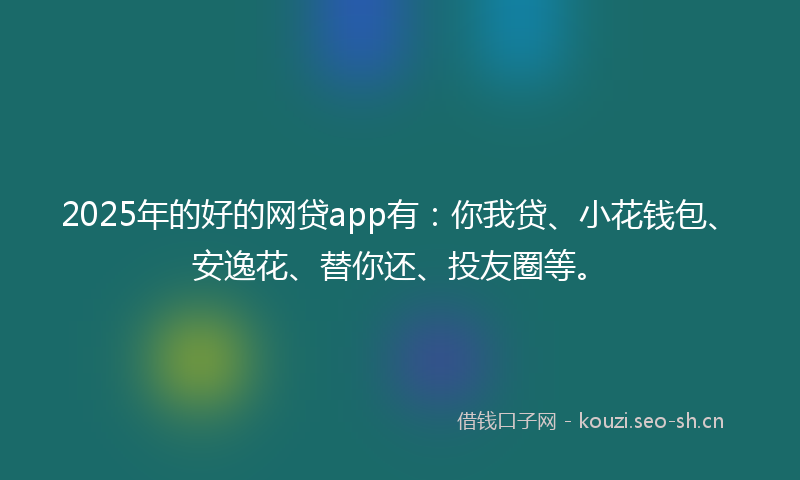 2025年的好的网贷app有：你我贷、小花钱包、安逸花、替你还、投友圈等。